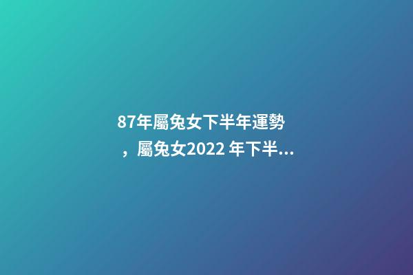 87年屬兔女下半年運勢，屬兔女2022 年下半年運勢 87年女兔2022年運勢如何，1987年女兔在2022年運勢-第1張-觀點-玄機派